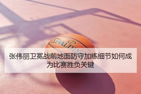 张伟丽卫冕战前地面防守加练细节如何成为比赛胜负关键